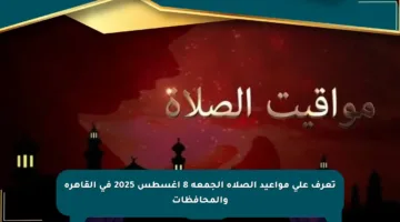 تعرف على مواعيد الصلاة الجمعة 8 أغسطس 2025 في القاهرة والمحافظات